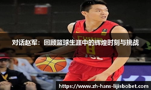 对话赵军：回顾篮球生涯中的辉煌时刻与挑战
